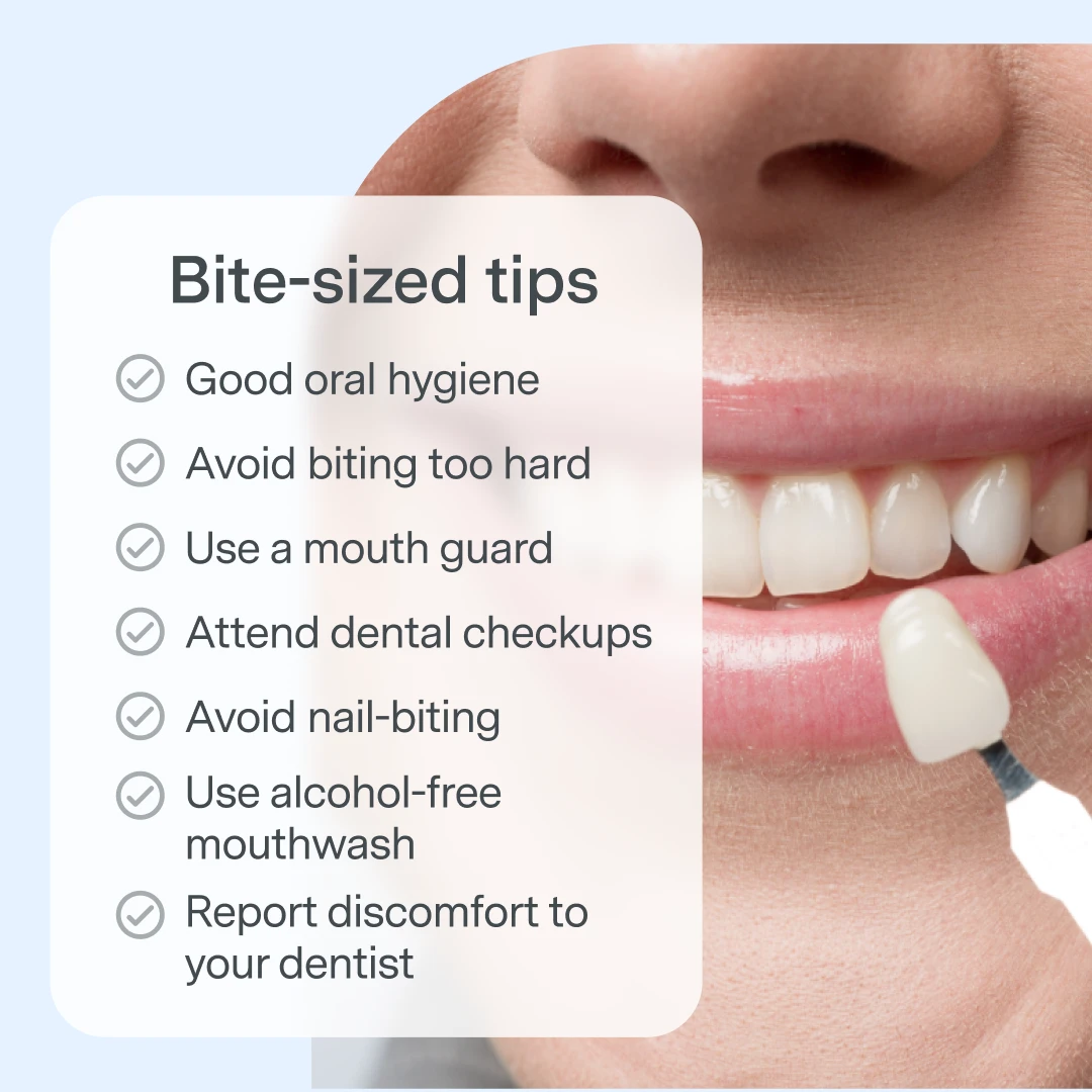 Bite-sized tips: Good oral hygiene, Avoid biting too hard, Use a mouth guard, Attend dental checkups, Avoid nail-biting, Use alcohol-free mouthwash, Report discomfort to your dentist