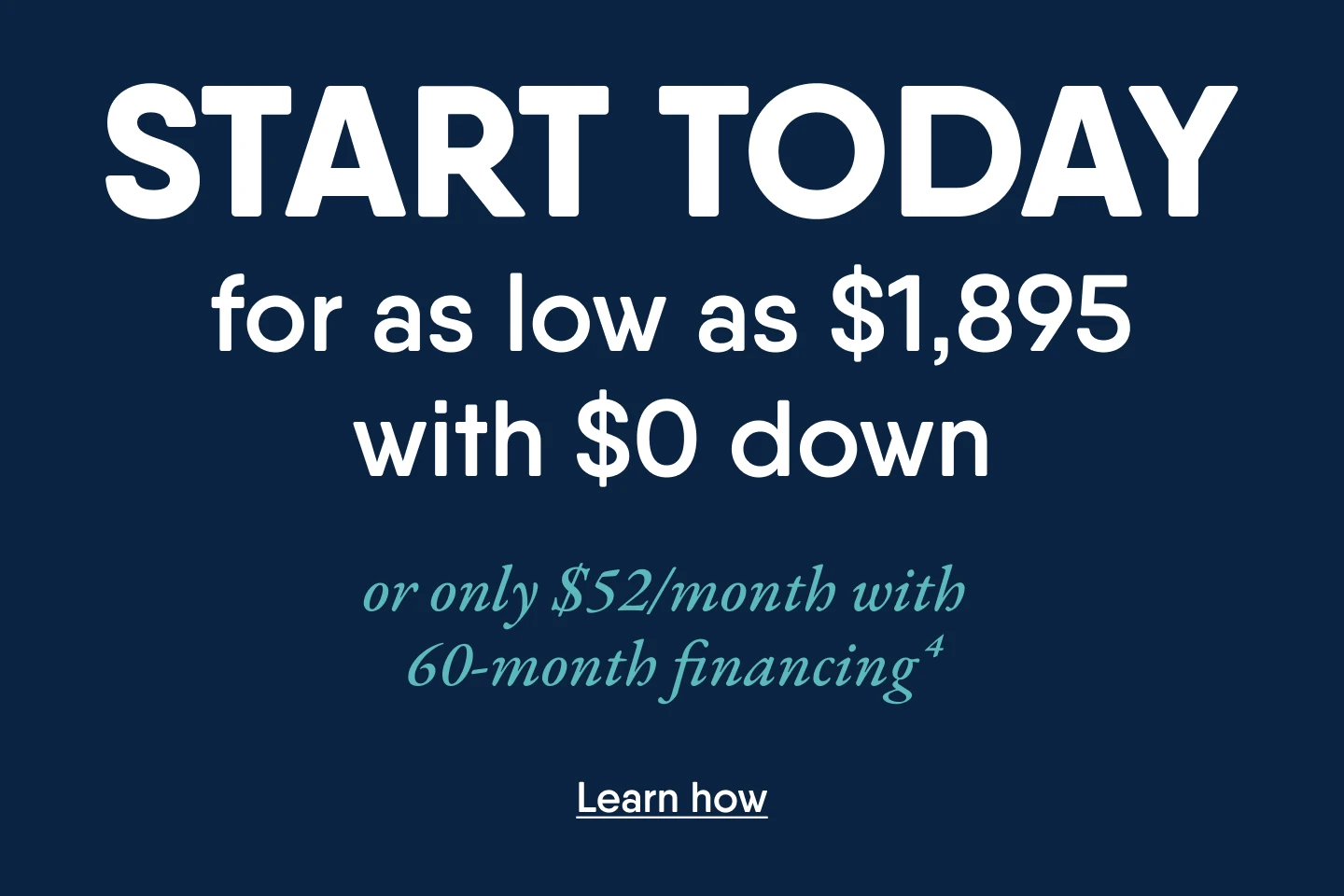 Start today for as low as $1895 with $0 down. Or only $52 per month with 60 month financing. 