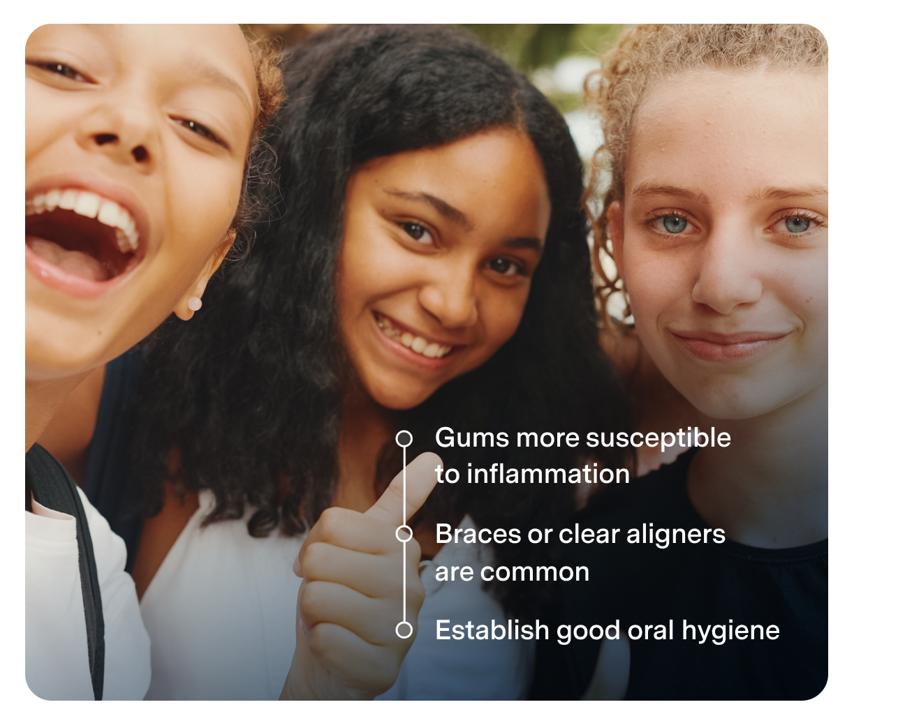 Three teen girls smiling, accompanied by text: "Gums more susceptible to inflammation, Braces or clear aligners are common, Establish good oral hygiene.