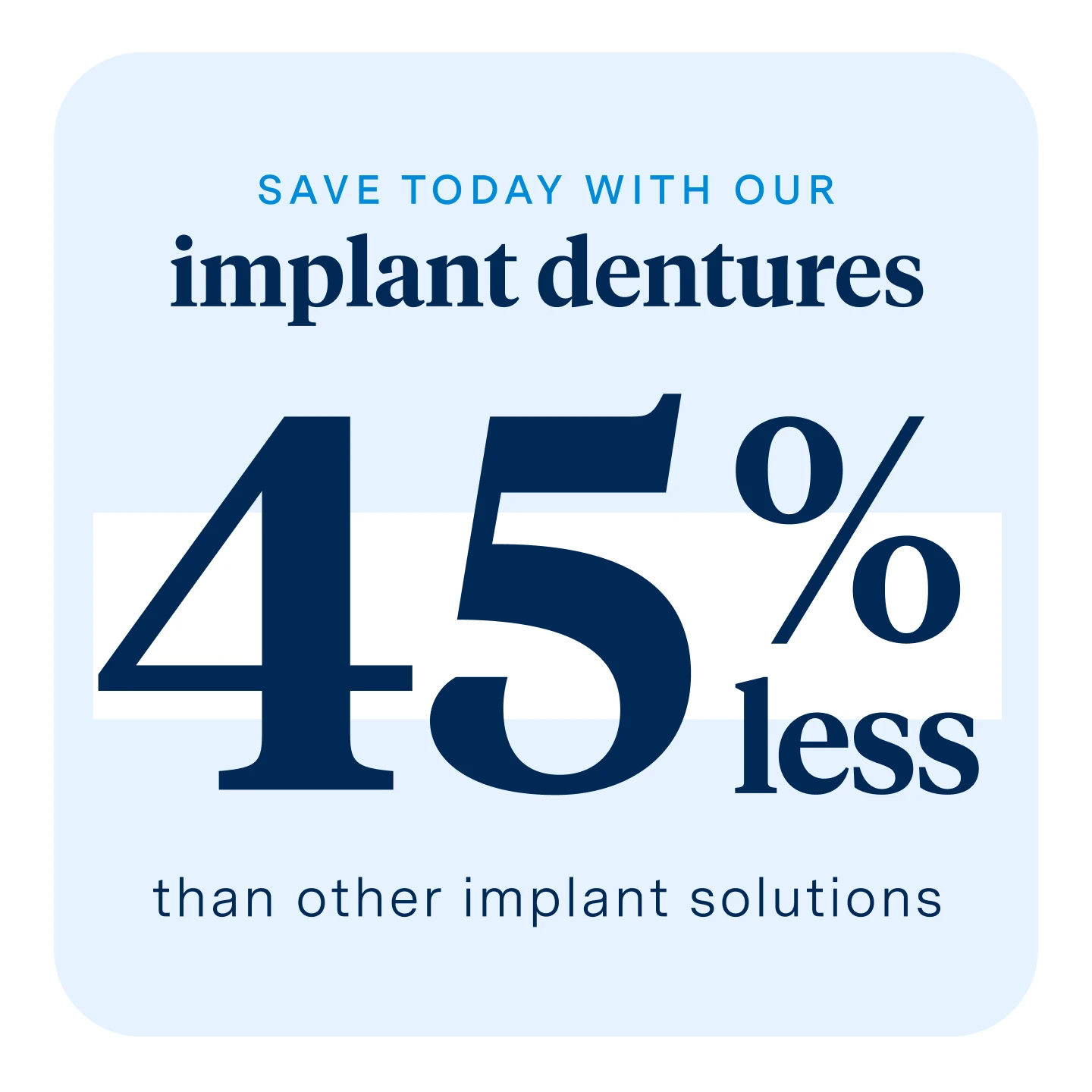 Save today with our implant dentures. 45% less than other implant solutions