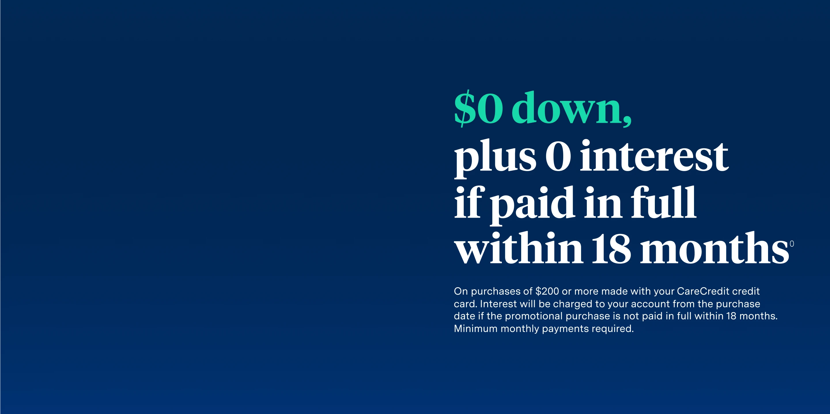 $0 down, plus 0 interest if paid in full within 18 months on purchases of $200 or more with your CareCredit credit card. 