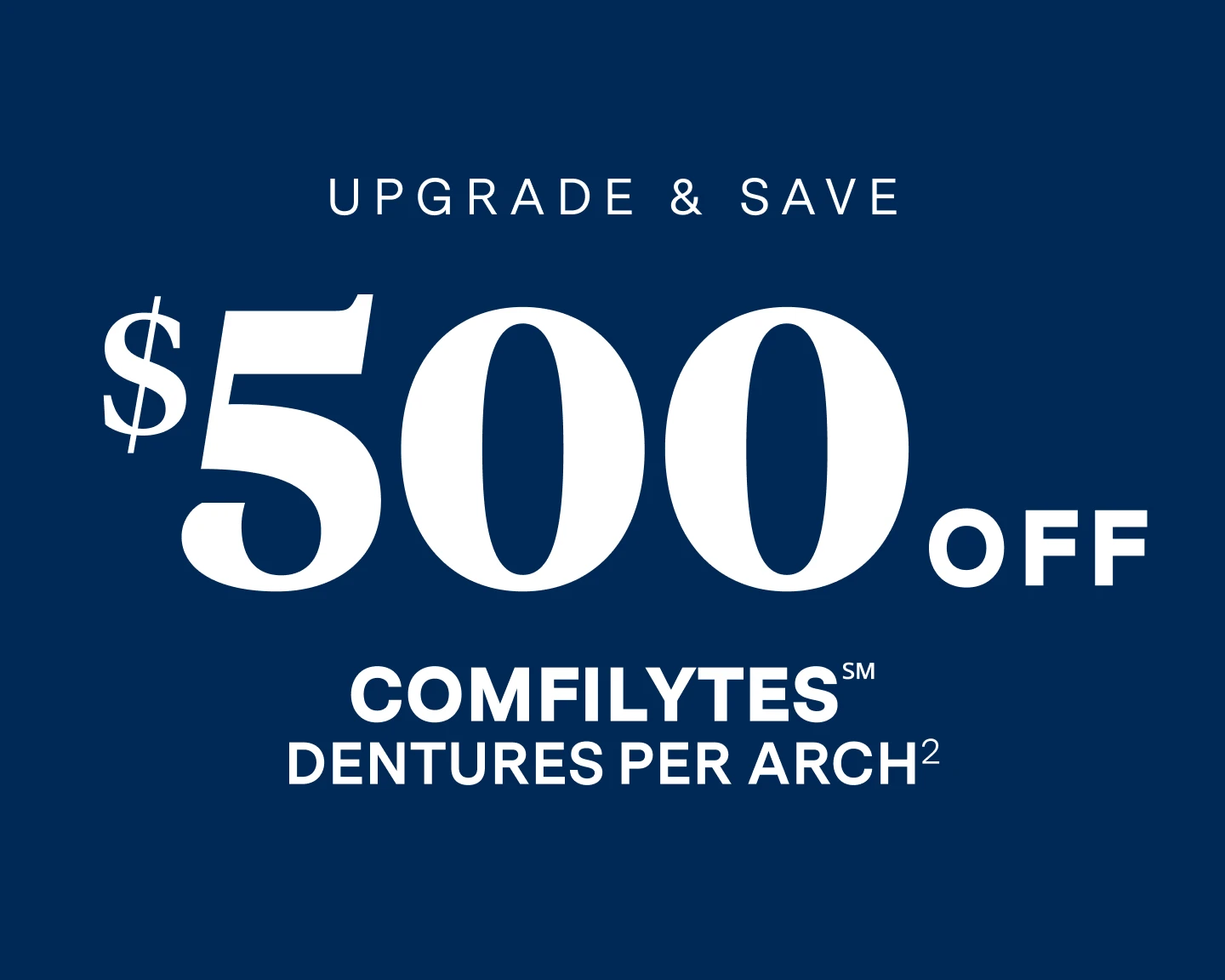 Upgrade and save $500 off Comfilytes dentures per arch. 