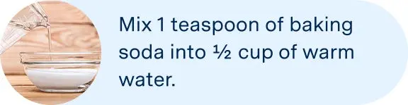 Mix 1 teaspoon of baking soda into ½ cup of warm water. 