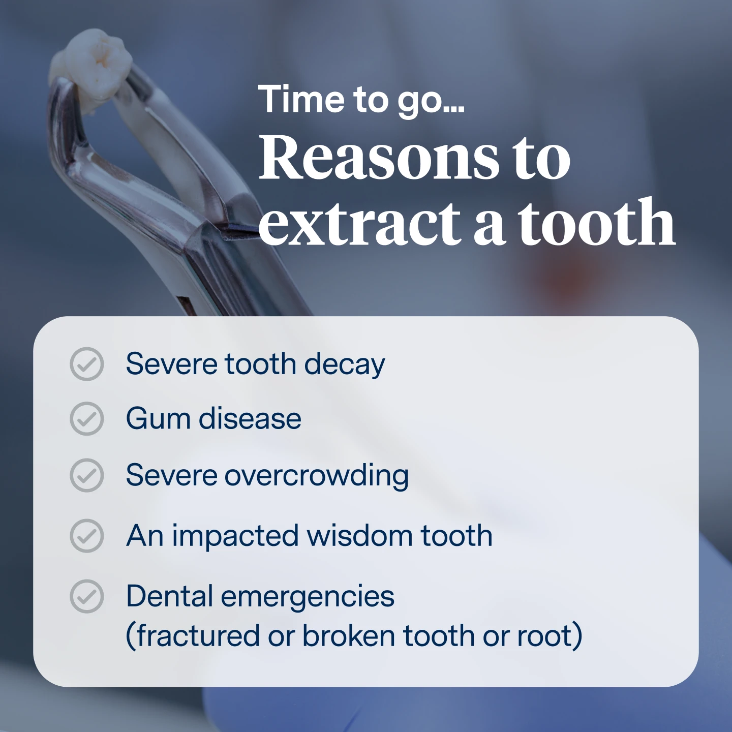 Time to go... Reasons to extract a tooth: severe tooth decay, gum disease, severe overcrowding, an impacted wisdom tooth, dental emergencies (fractured/broken tooth or root. 