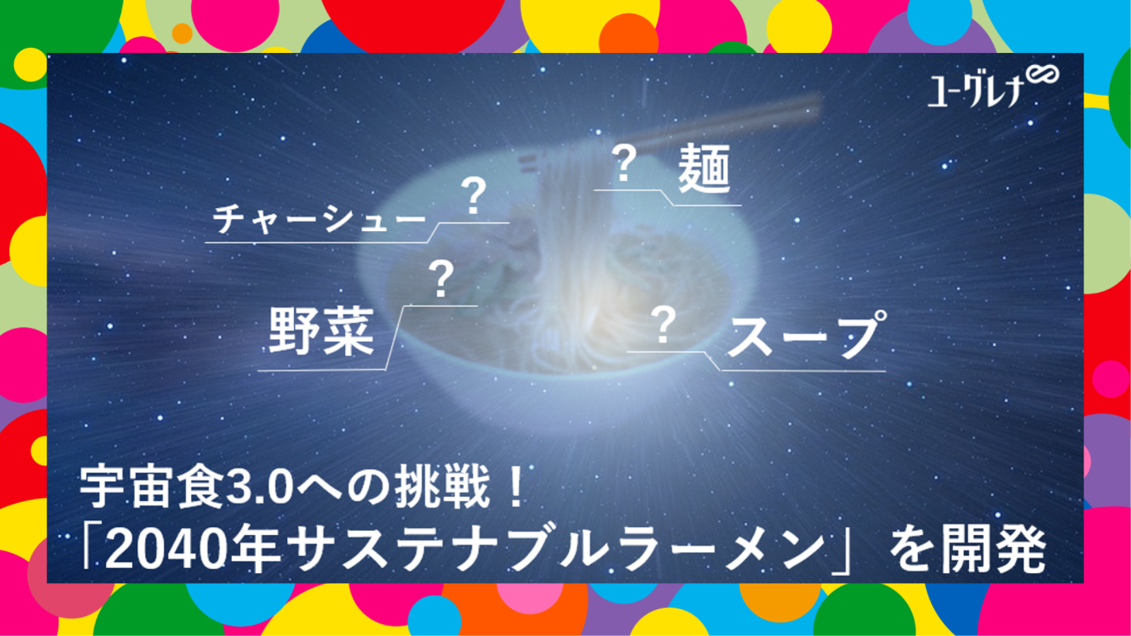 ユーグレナ開発、宇宙で発育・栽培できる食材使用の即席カップ麺「2040年サステナブルラーメン」を11月9日から販売─ヒカリエホールにて500個限定