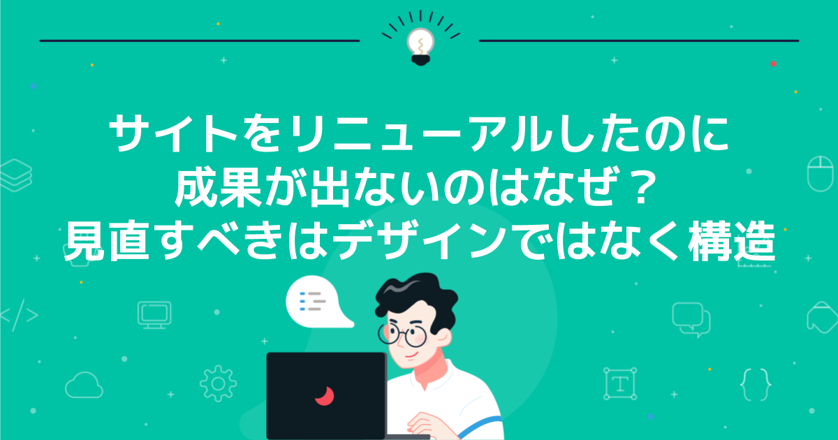 サイトをリニューアルしたのに成果が出ないのはなぜ?見直すべきはデザインではなく構造