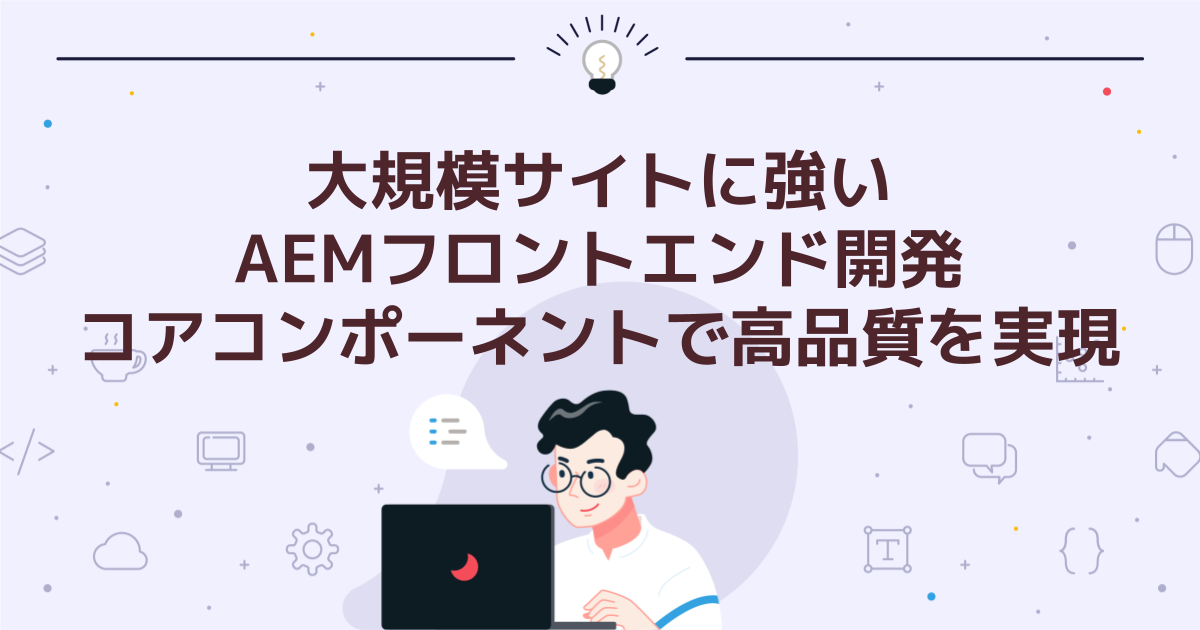 大規模サイトに強いAEMフロントエンド開発|コアコンポーネントで高品質を実現