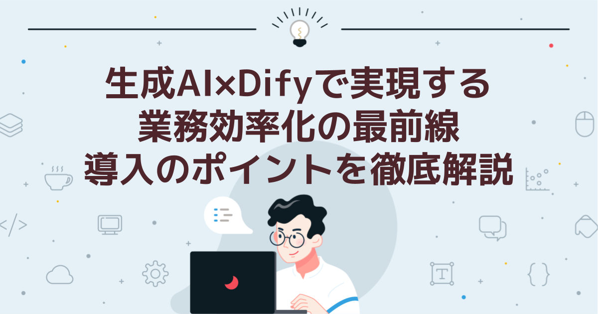生成AI×Difyで実現する業務効率化の最前線:導入のポイントを徹底解説