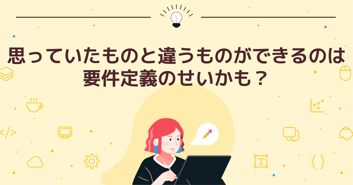 思っていたものと違うものができるのは要件定義のせいかも？