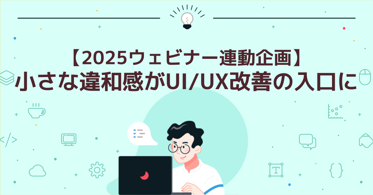 【2025ウェビナー連動企画】小さな違和感がUI/UX改善の入口に