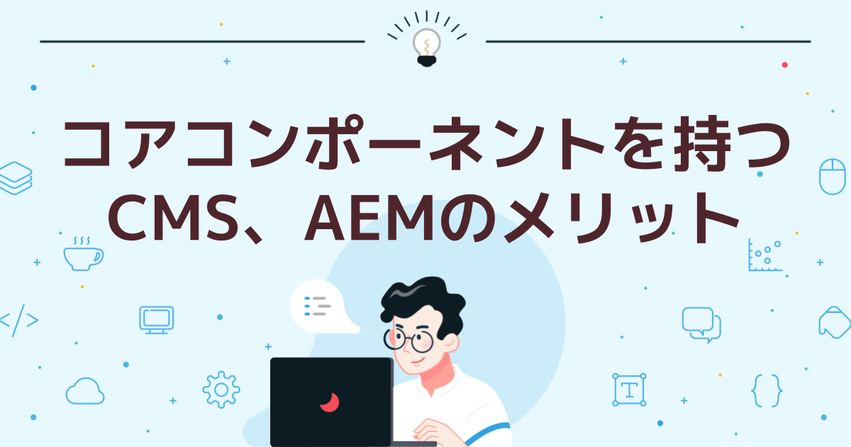 コアコンポーネントを持つCMS、AEMのメリット