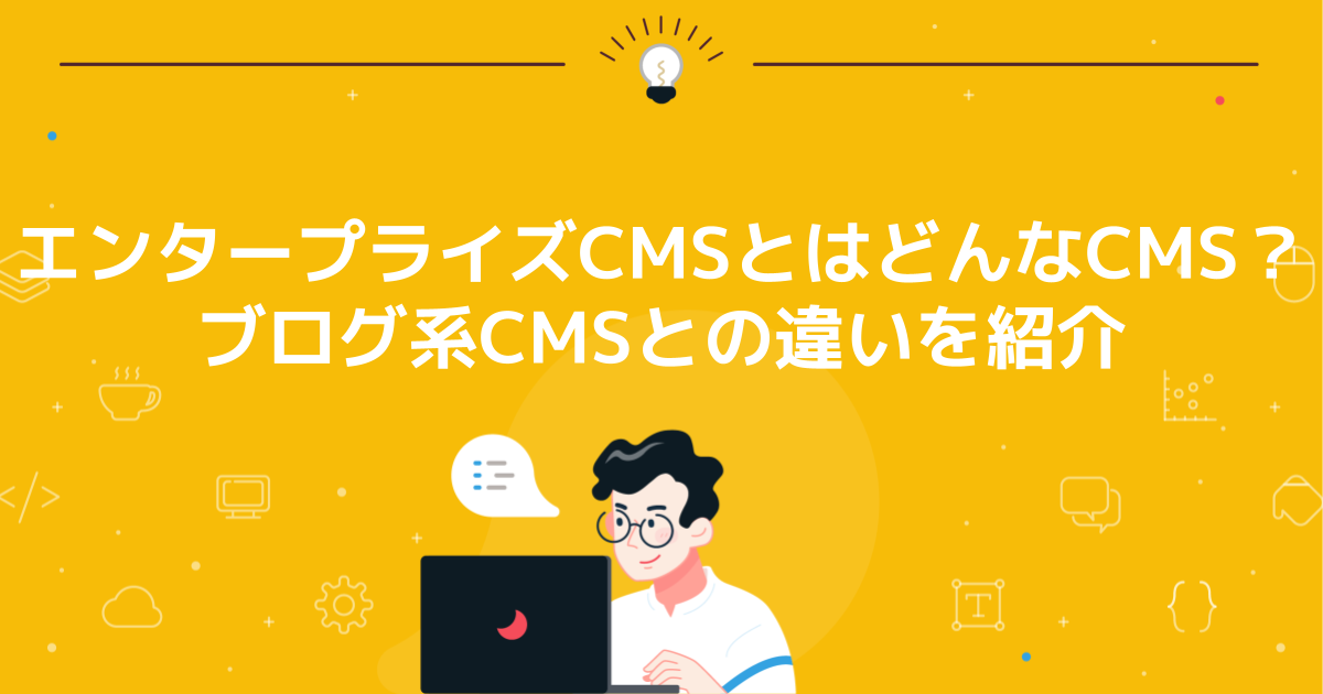 エンタープライズCMSとはどんなCMS?ブログ系CMSとの違いを紹介