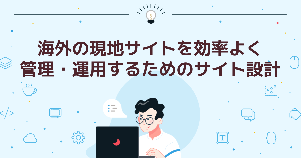 海外の現地サイトを効率よく管理・運用するためのサイト設計