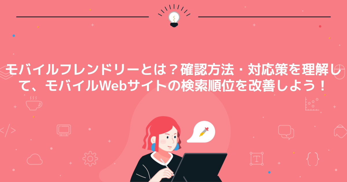 モバイルフレンドリーとは？確認方法・対応策を理解して、モバイルWebサイトの検索順位を改善しよう！