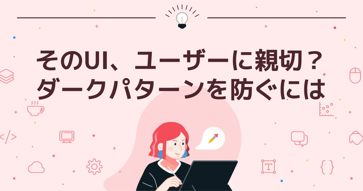 そのUI、ユーザーに親切?ダークパターンを防ぐには