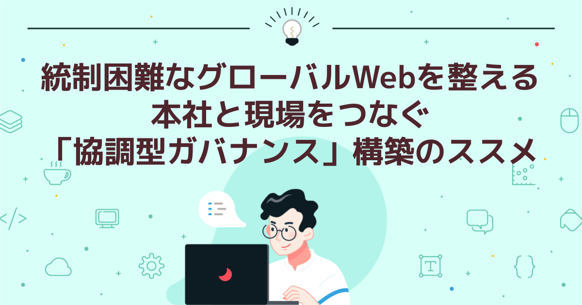 統制困難なグローバルWebを整える|本社と現場をつなぐ「協調型ガバナンス」構築のススメ