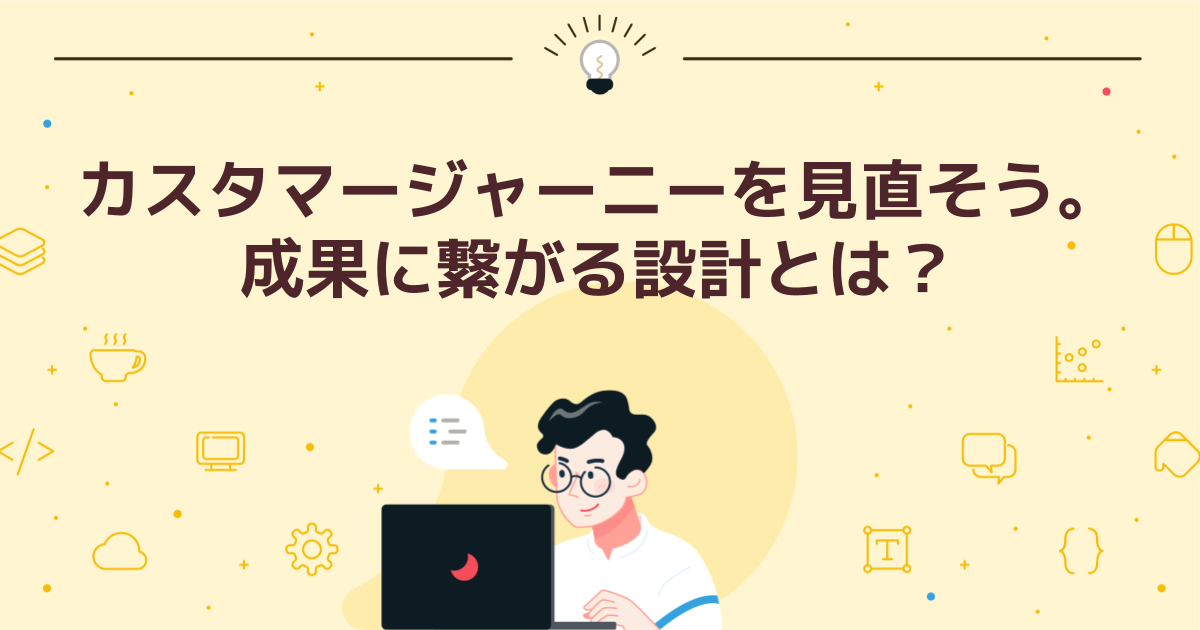 カスタマージャーニーを見直そう。成果に繋がる設計とは?