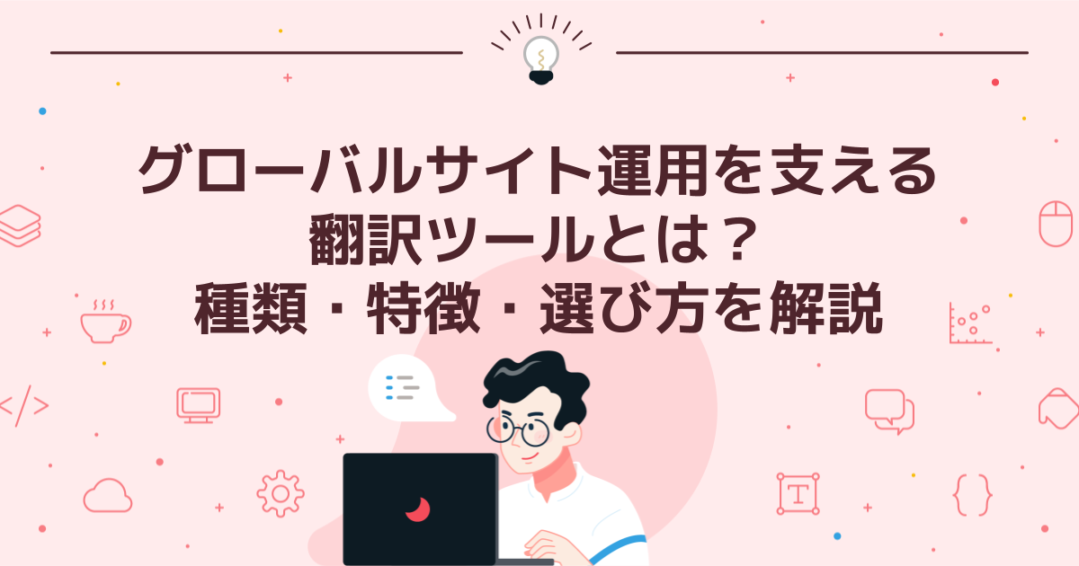 グローバルサイト運用を支える翻訳ツールとは?種類・特徴・選び方を解説