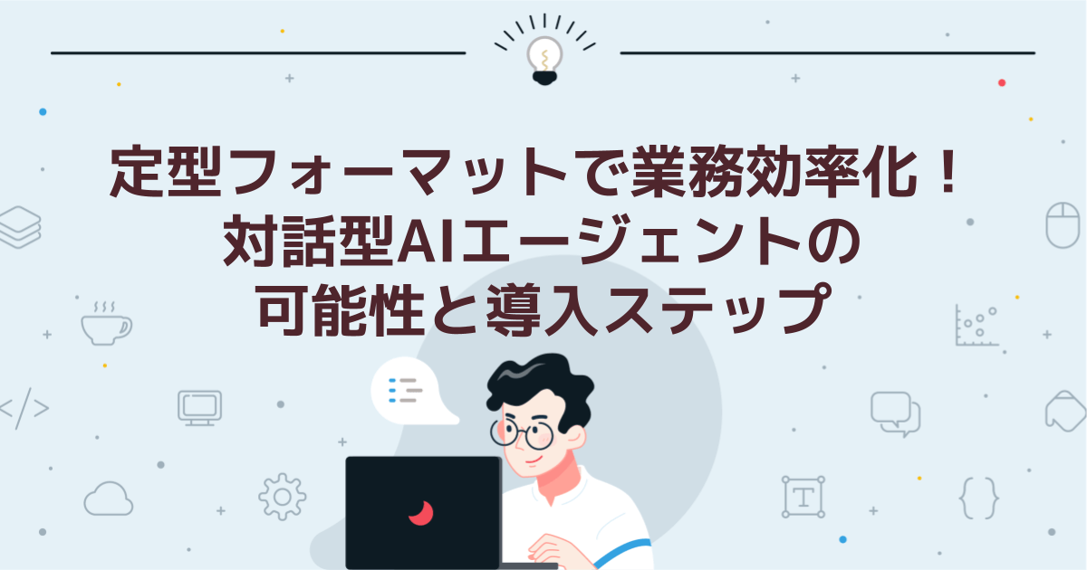 定型フォーマットで業務効率化!対話型AIエージェントの可能性と導入ステップ