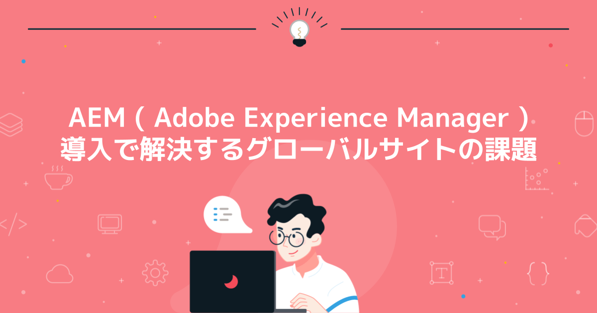 AEM (Adobe Experience Manager) 導入で解決するグローバルサイトの課題