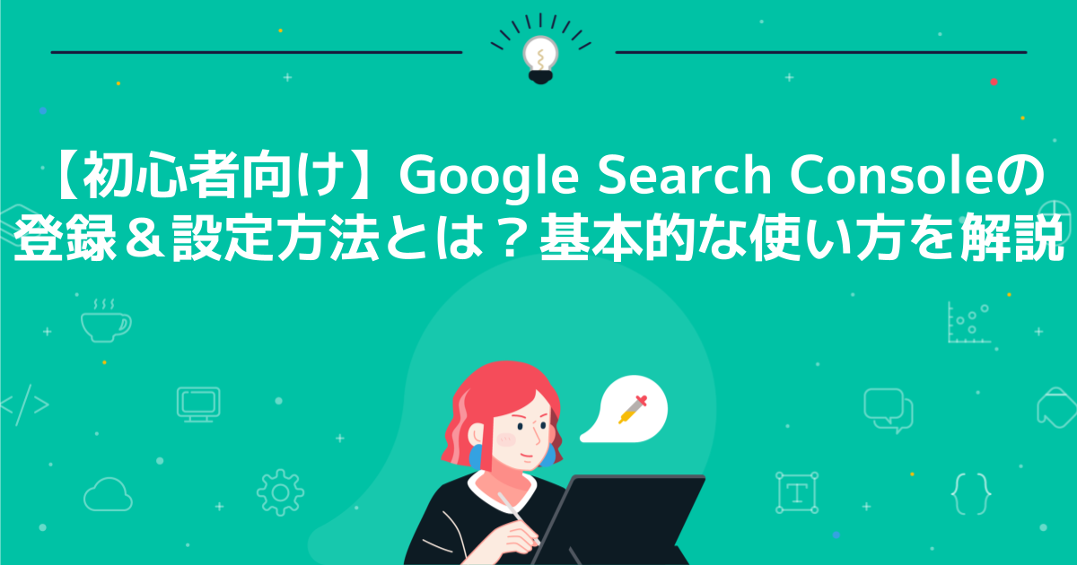 Google Search Consoleの登録＆設定方法とは？基本的な使い方や活用方法を解説