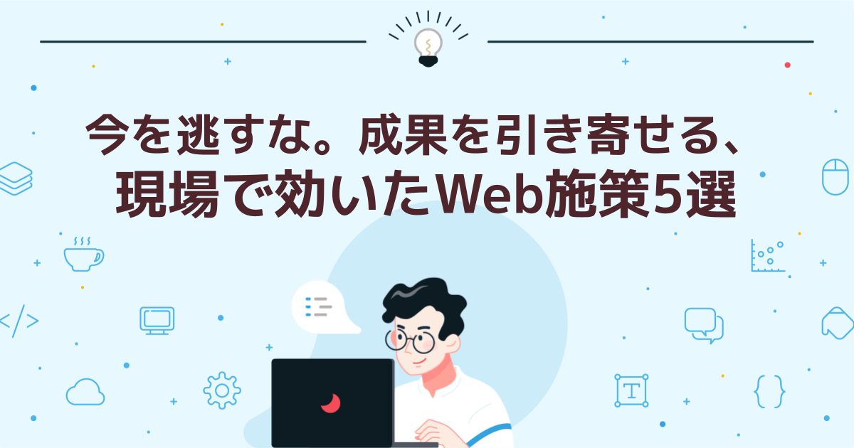 今を逃すな。成果を引き寄せる、現場で効いたWeb施策5選
