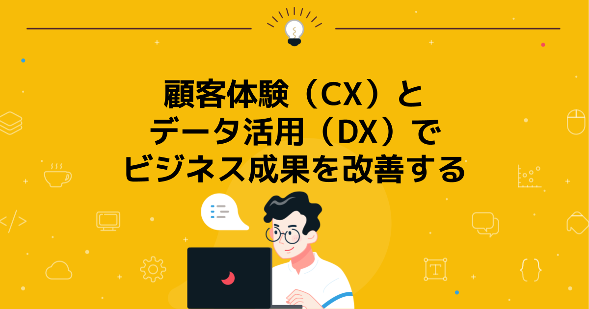 顧客体験(CX)とデータ活用(DX)でビジネス成果を改善する