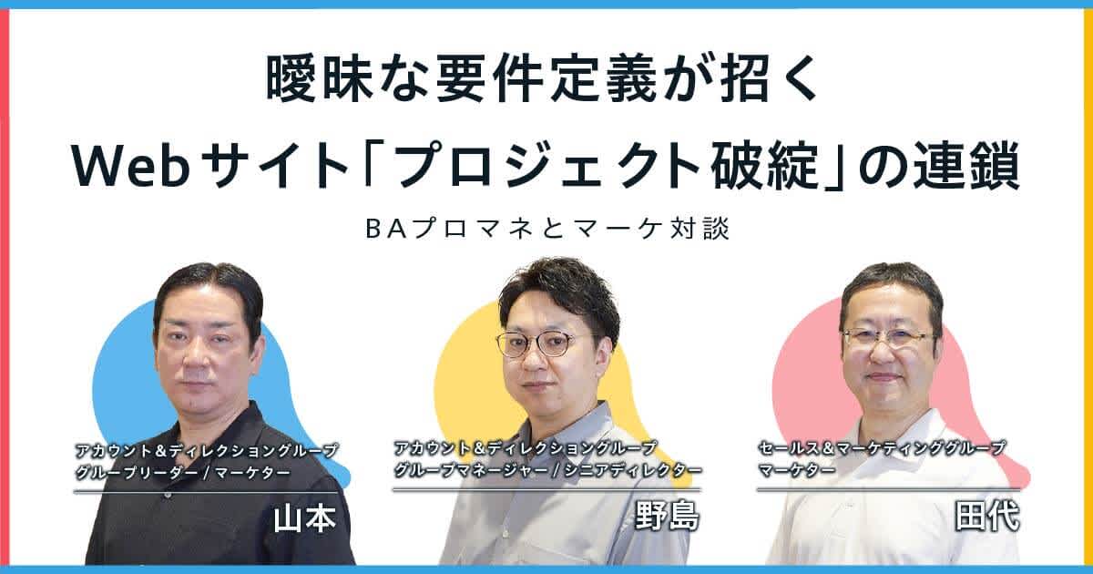 曖昧な要件定義が招くWebサイト「プロジェクト破綻」の連鎖【BAプロマネとマーケ対談】