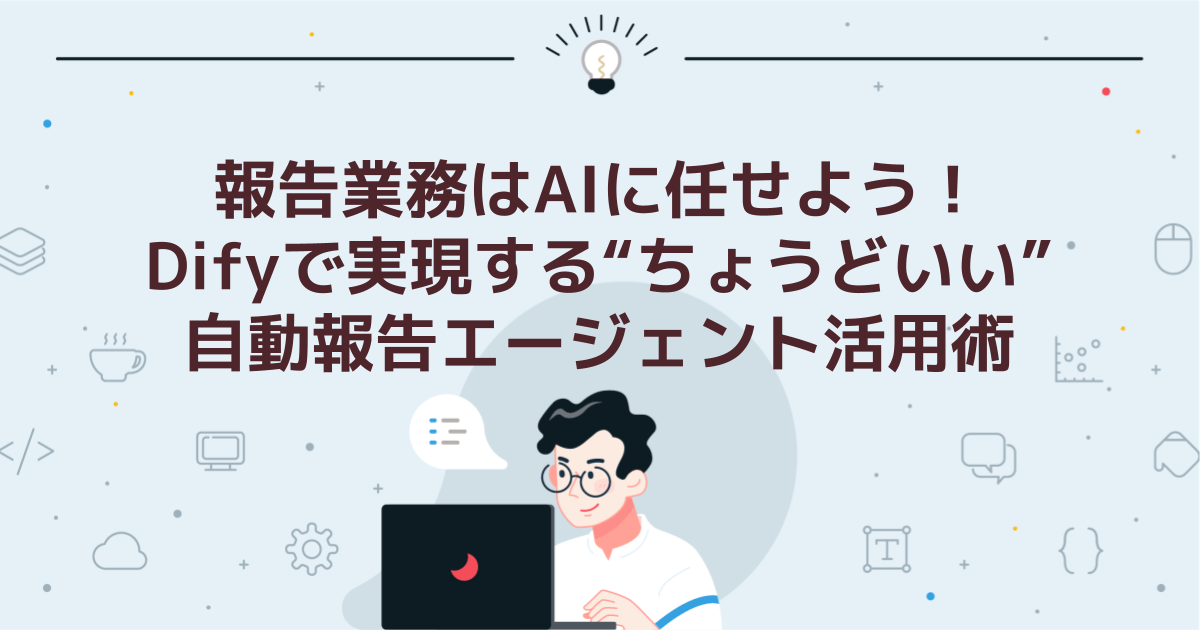 報告業務はAIに任せよう!Difyで実現する“ちょうどいい”自動報告エージェント活用術