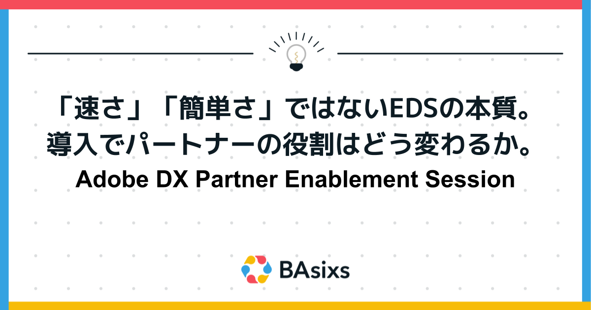 EDSの本質は「速さ」「簡単さ」ではない。導入でパートナーの役割はどう変わるか。Adobe DX Partner Enablement Session