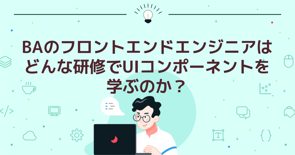 BAのフロントエンドエンジニアはどんな研修でUIコンポーネントを学ぶのか?