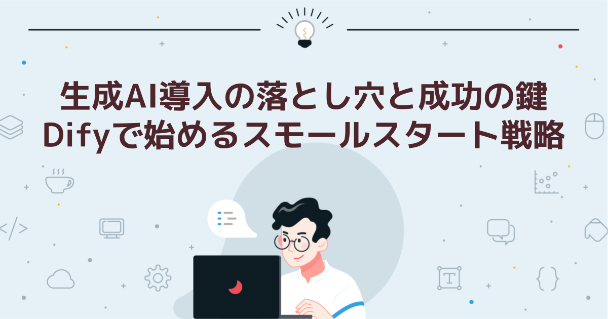 生成AI導入の落とし穴と成功の鍵:Difyで始めるスモールスタート戦略