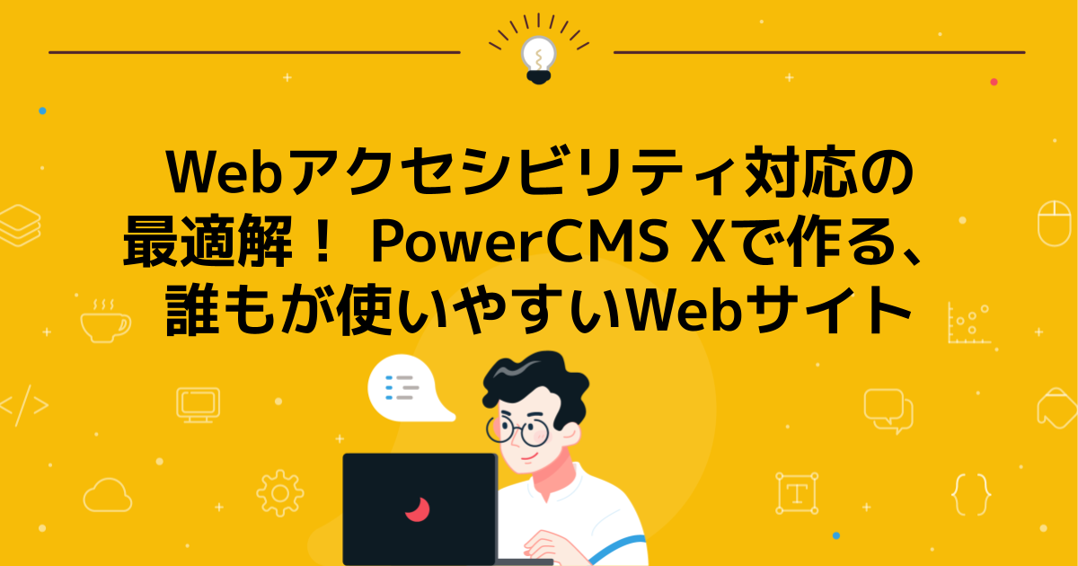 Webアクセシビリティ対応の最適解! PowerCMS Xで作る、誰もが使いやすいWebサイト