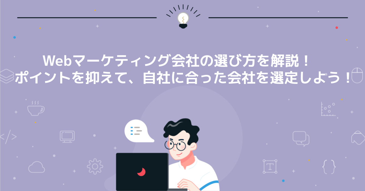 Webマーケティング会社の選び方を解説！ポイントを抑えて、自社に合った会社を選定しよう！