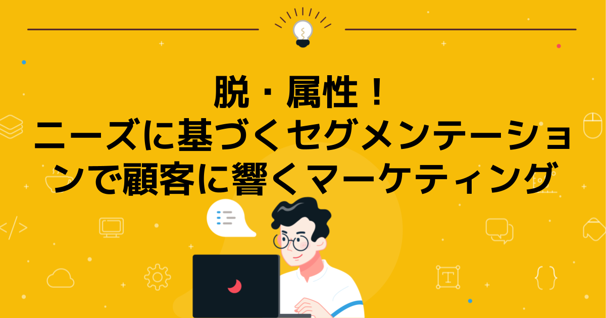 脱・属性!ニーズに基づくセグメンテーションで顧客に響くマーケティング