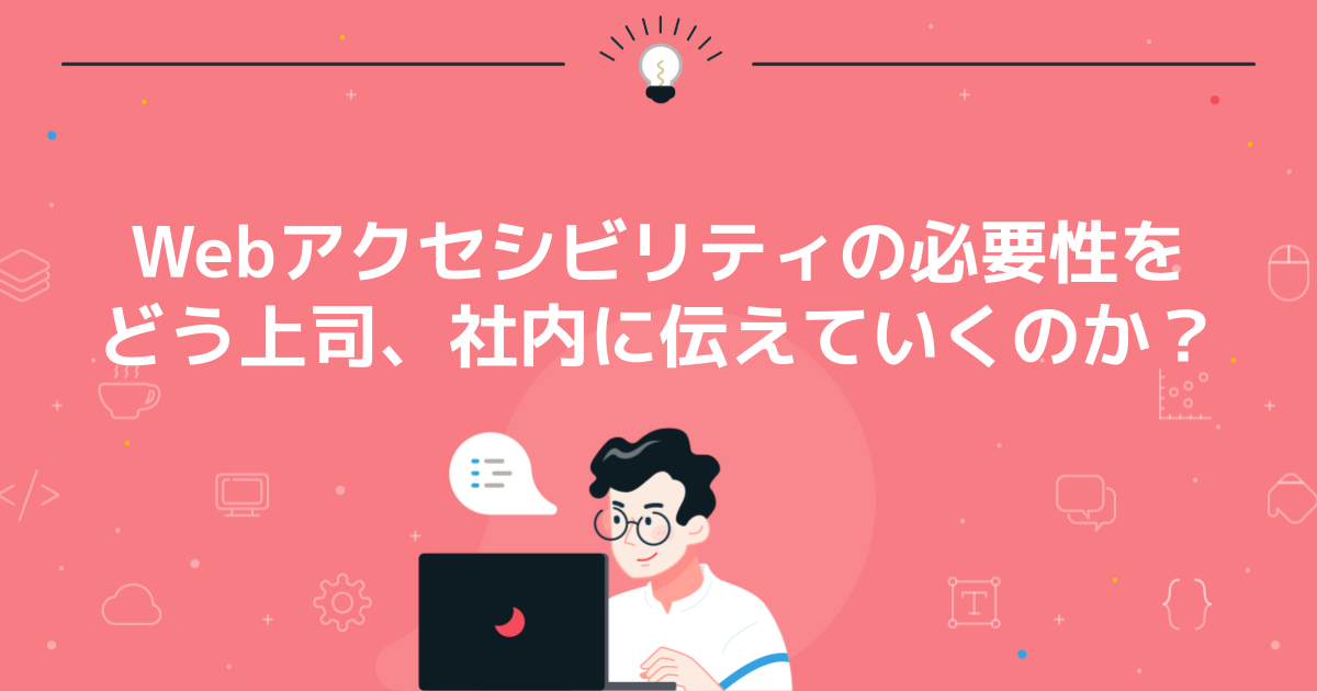 Webアクセシビリティの必要性をどう上司、社内に伝えていくのか?
