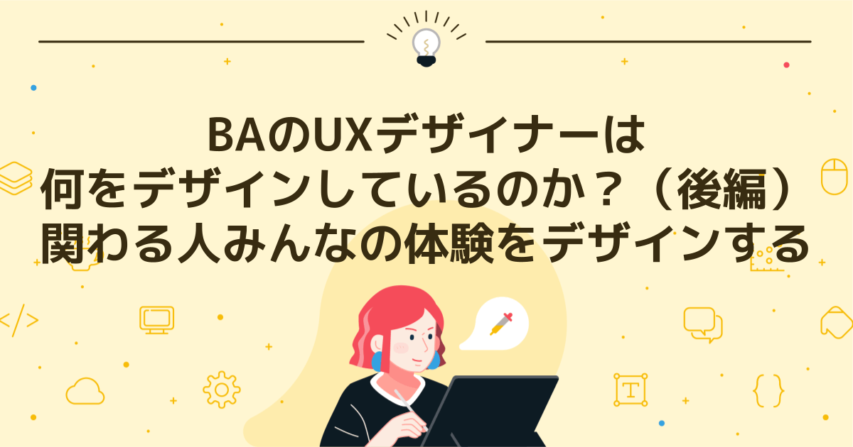 BAのUXデザイナーは何をデザインしているのか？（後編）関わる人みんなの体験をデザインする