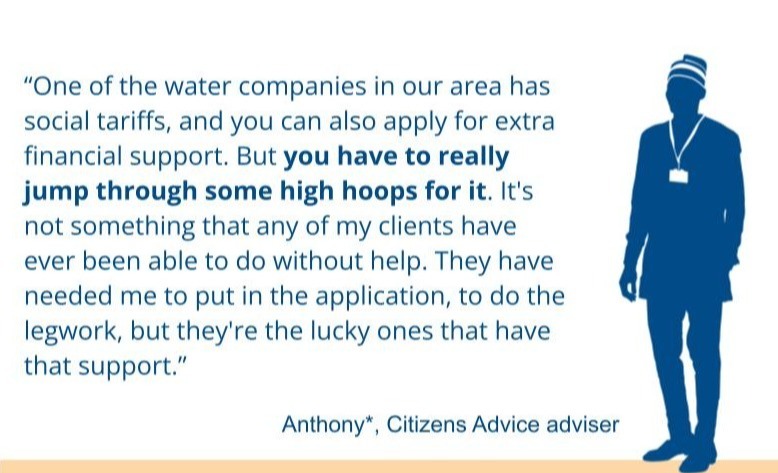 Adviser quote on water social tariffs - "you have to really jump through some high hoops for it. It's not something that any of my clients have ever been able to do without help. They have needed me to put in the application, to do the legwork..."