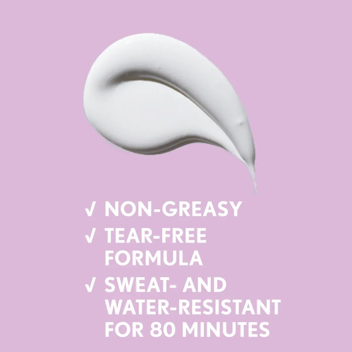 White sunscreen texture and text "Non Greasy, Tear-free formula, sweat and water resistant"