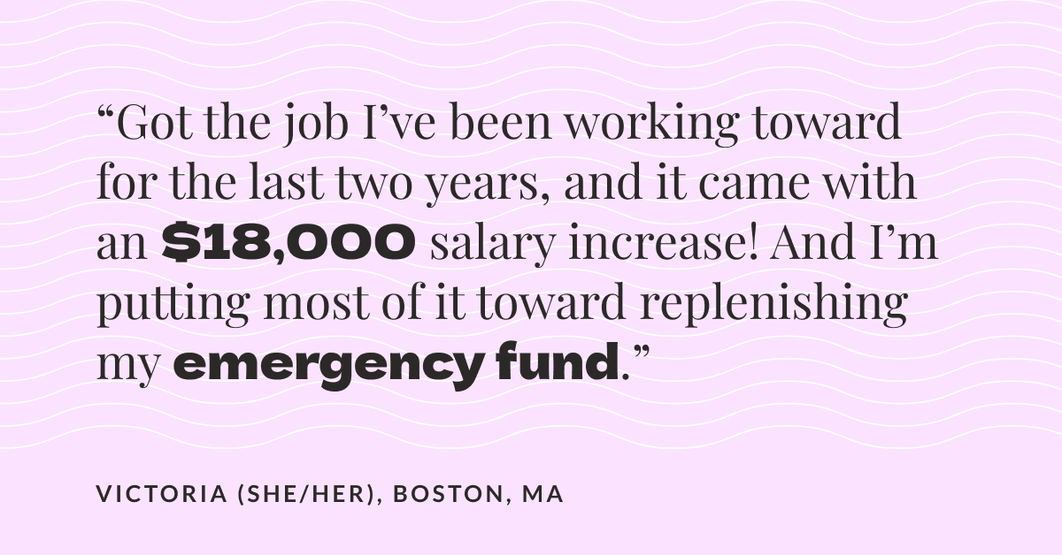 Text graphic. “Got the job I’ve been working toward for the last two years, and it came with an $18,000 salary increase! And I’m putting most of it toward replenishing my emergency fund.”