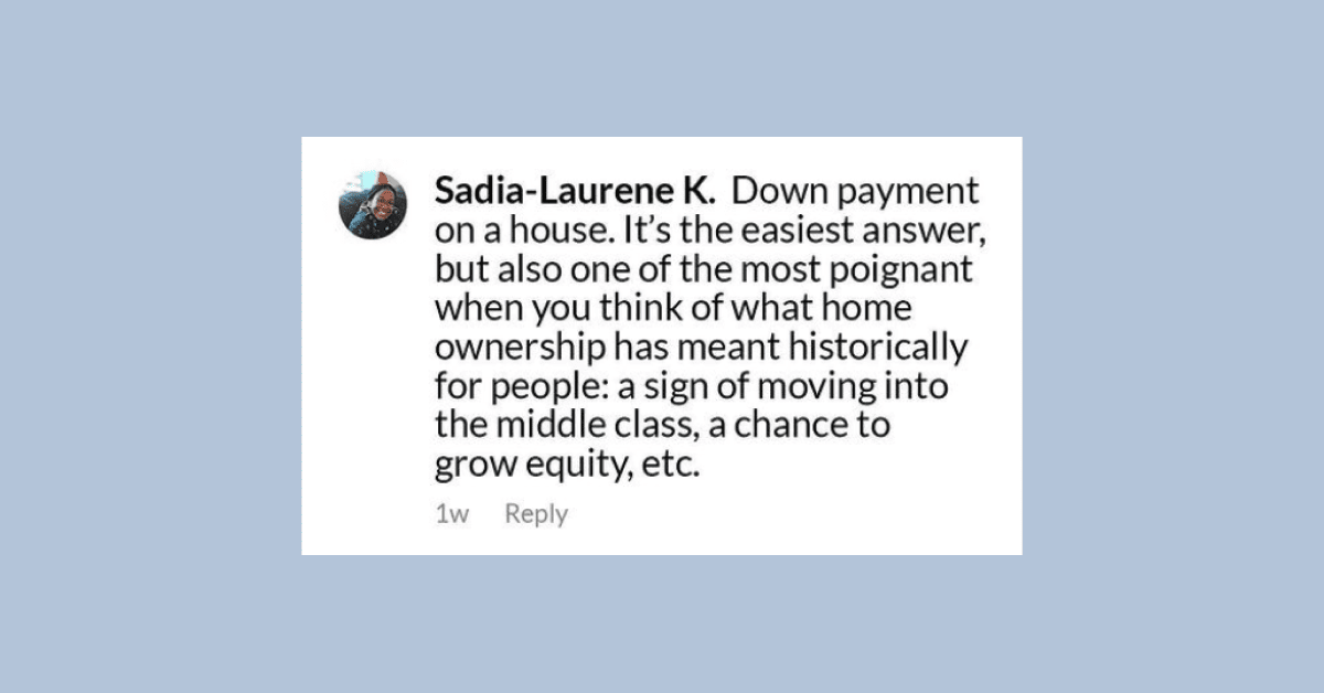 A tweet graphic that says, “Down payment on a house. It's the easiest answer, but also one of the most poignant when you think of what home ownership has meant historically for people: a sign of moving into the middle class, a chance to grow equity, etc.”