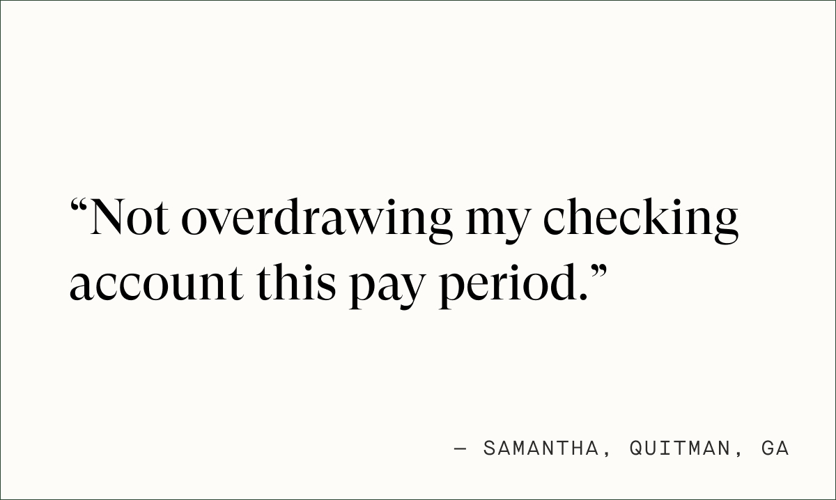 Not overdrawing my checking account this pay period.— Samantha, Quitman, GA
