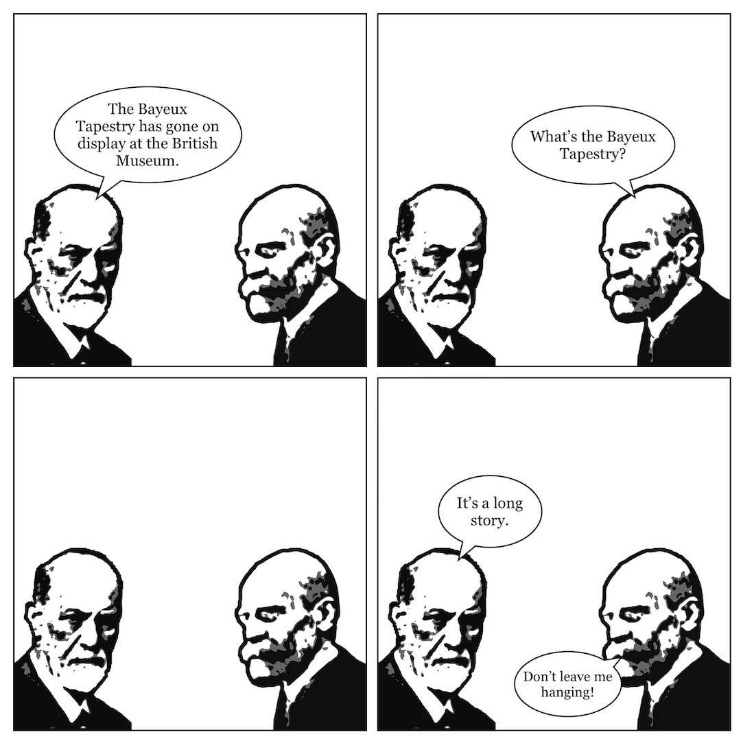 A comic in 4 panels, showing Sigmund Freud talking to Emile Durkheim. In panel 1, Freud says, "The Bayeux Tapestry has gone on display at the British Museum." In panel 2, Durkheim says, "What's the Bayeux Tapestry?" In panel 3, both men just stare at each other. In panel 4, Freud says, "It's a long story," and Durkheim replies, "Don't leave me hanging!"