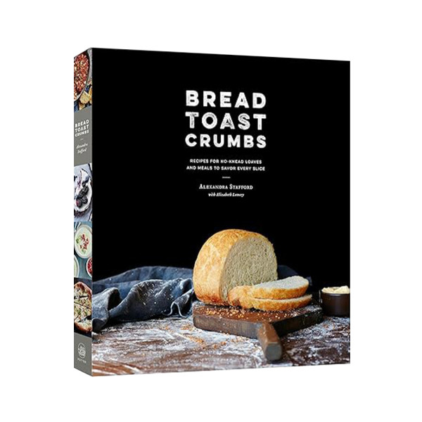 Bread toast crumbs  recipes for no knead loaves   meals to savor every slice  a cookbook by alexandra stafford