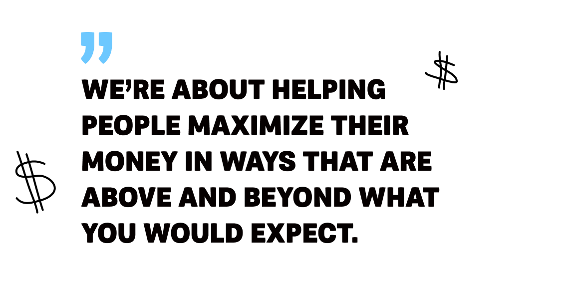 Image 5 - Quote - We're about helping people maximize their money in ways that are above and beyond what you would expect.