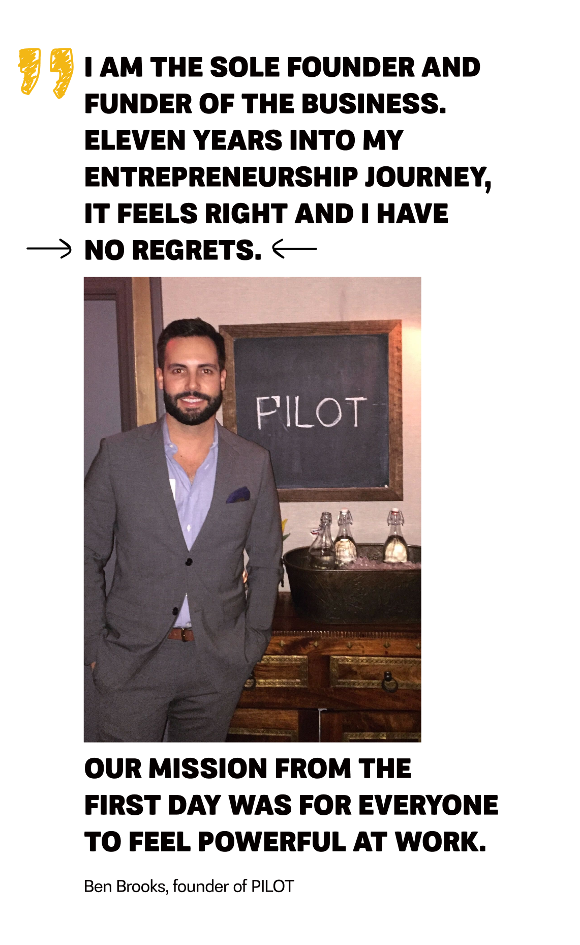 Pilot - Image 1 - Quote - I am the sole founder and funder of the business. Eleven years into my entrepreneurship journey, it feels right and I have no regrets. Our mission from the first day was for everyone to feel powerful at work. - Ben Brooks