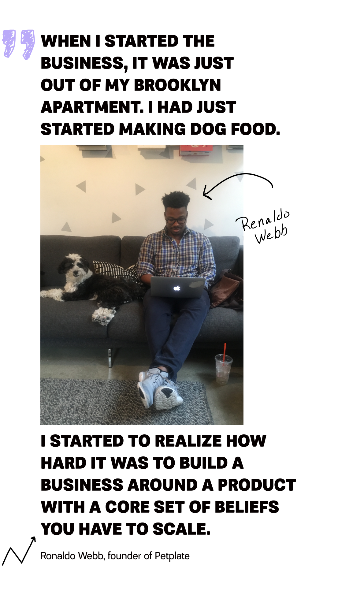 PetPlate - Image 1 Quote - When I started the business, it was just out of my Brooklyn apartment. I started to realize how hard it was to build a business around a product with a core set of beliefs you have to scale. - Ronaldo Webb, founder of PetPlate