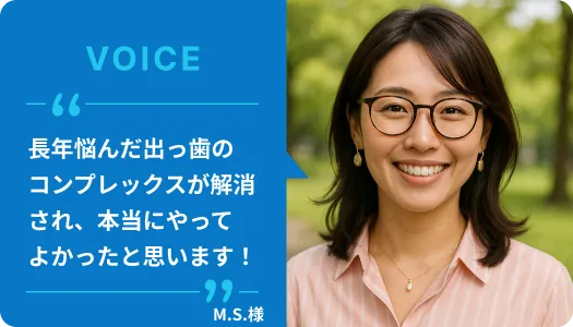 横顔の写真がきっかけに。費用と安心感で選んだ出っ歯矯正｜33歳介護職のM.S.様