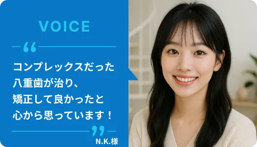 スマイルモア矯正で八重歯のコンプレックスを解消できました｜23歳女性のN.K.様