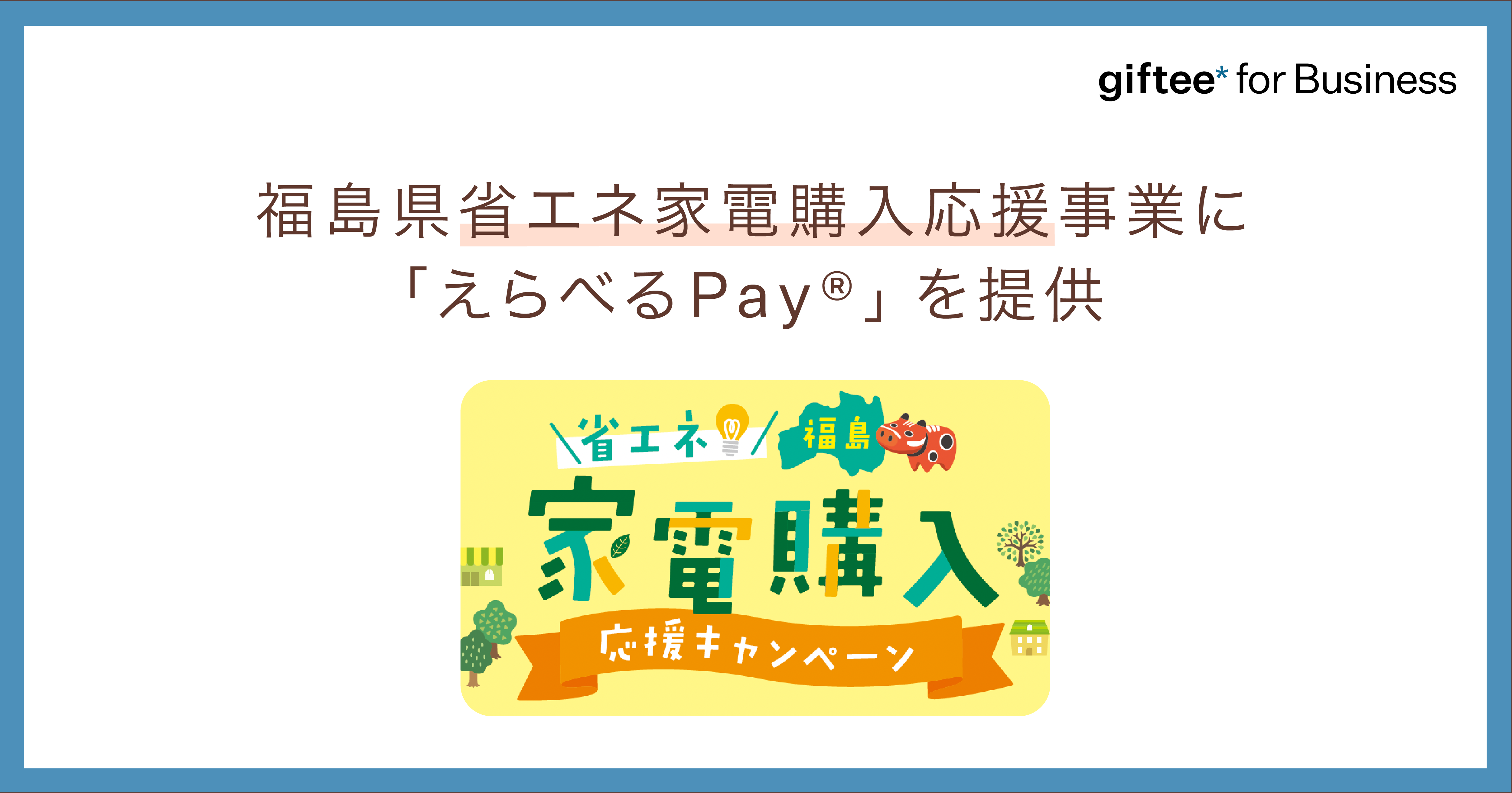 giftee for Business」を福島県が省エネ家電購入応援事業に採択 デジタルギフト「えらべるPay®︎」を提供 〜省エネ 性能が高い対象製品の購入でデジタルギフトを受け取ることができる「福島省エネ家電購入応援キャンペーン」を実施〜 - 株式会社ギフティ